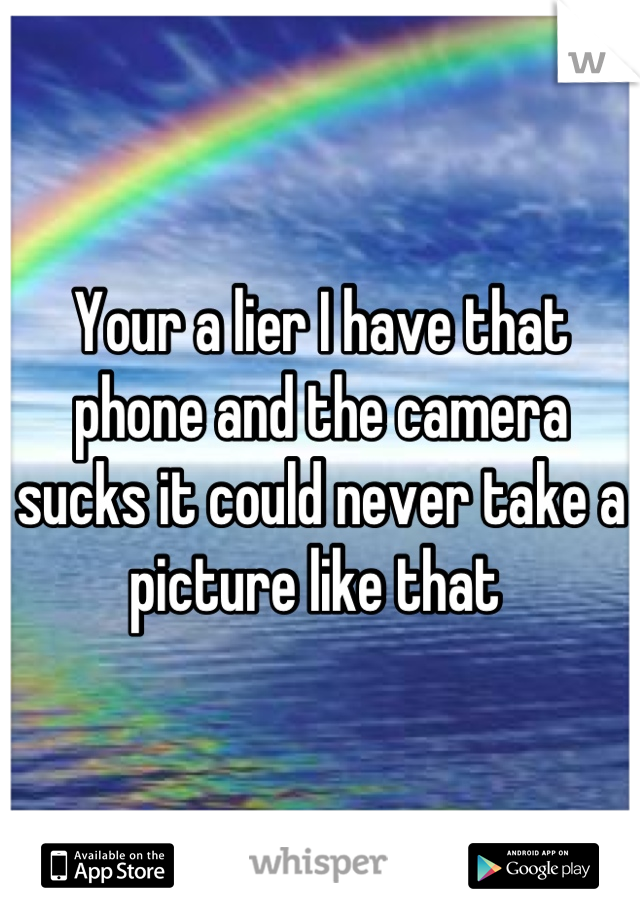 Your a lier I have that phone and the camera sucks it could never take a picture like that 