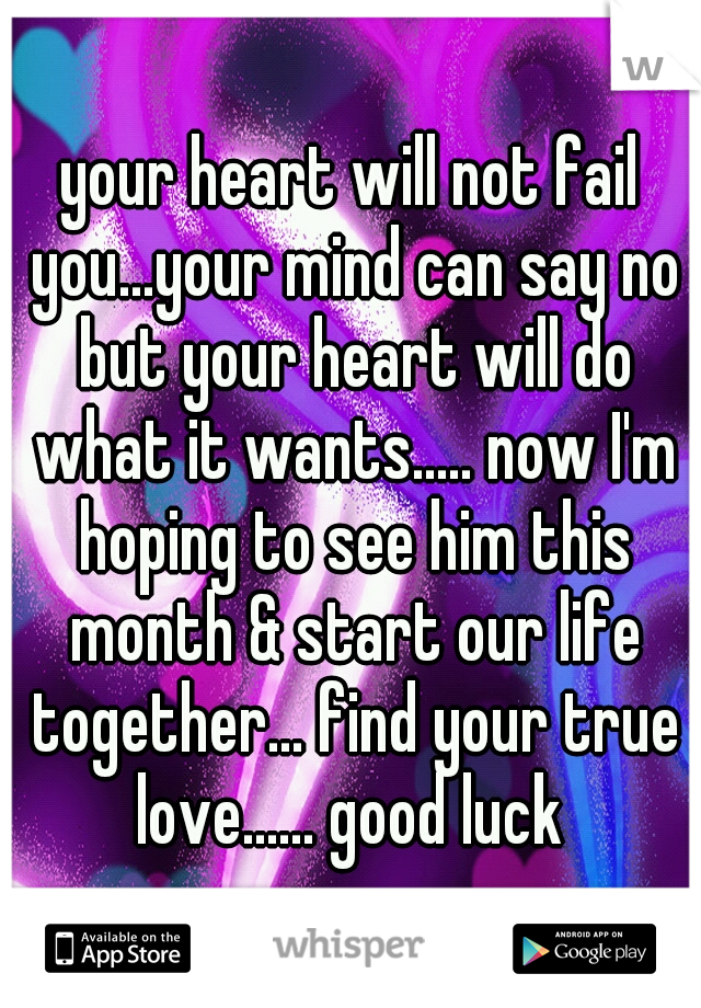 your heart will not fail you...your mind can say no but your heart will do what it wants..... now I'm hoping to see him this month & start our life together... find your true love...... good luck 