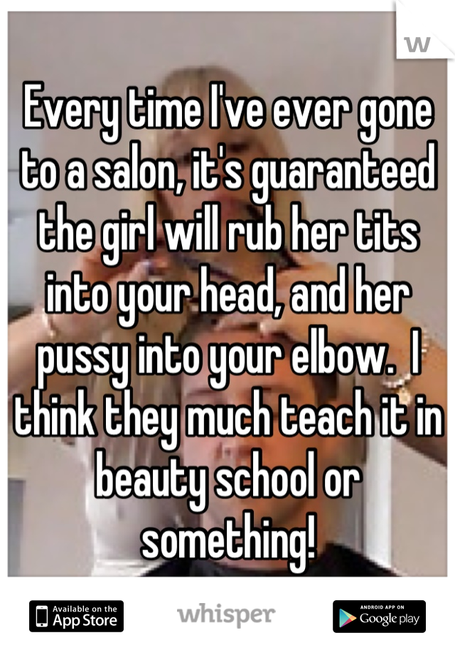 Every time I've ever gone to a salon, it's guaranteed the girl will rub her tits into your head, and her pussy into your elbow.  I think they much teach it in beauty school or something!