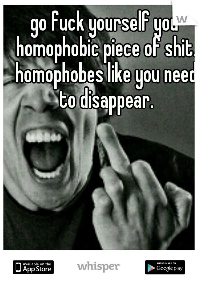 go fuck yourself you homophobic piece of shit. homophobes like you need to disappear.