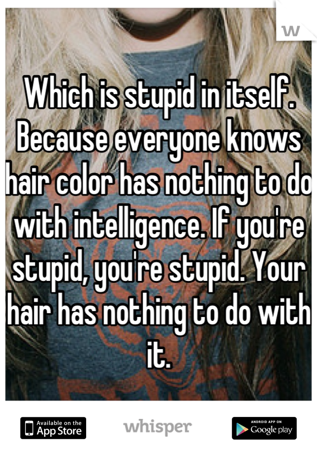 Which is stupid in itself. Because everyone knows hair color has nothing to do with intelligence. If you're stupid, you're stupid. Your hair has nothing to do with it.