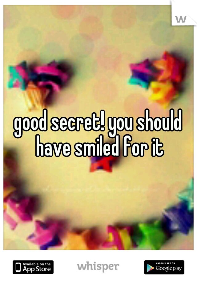 good secret! you should have smiled for it
