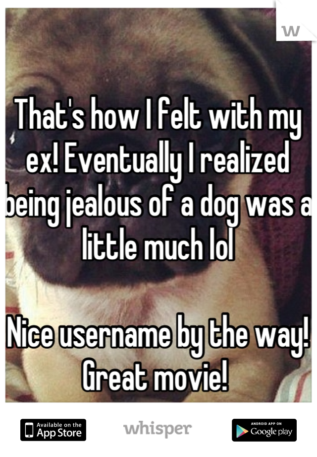 That's how I felt with my ex! Eventually I realized being jealous of a dog was a little much lol 

Nice username by the way! Great movie! 