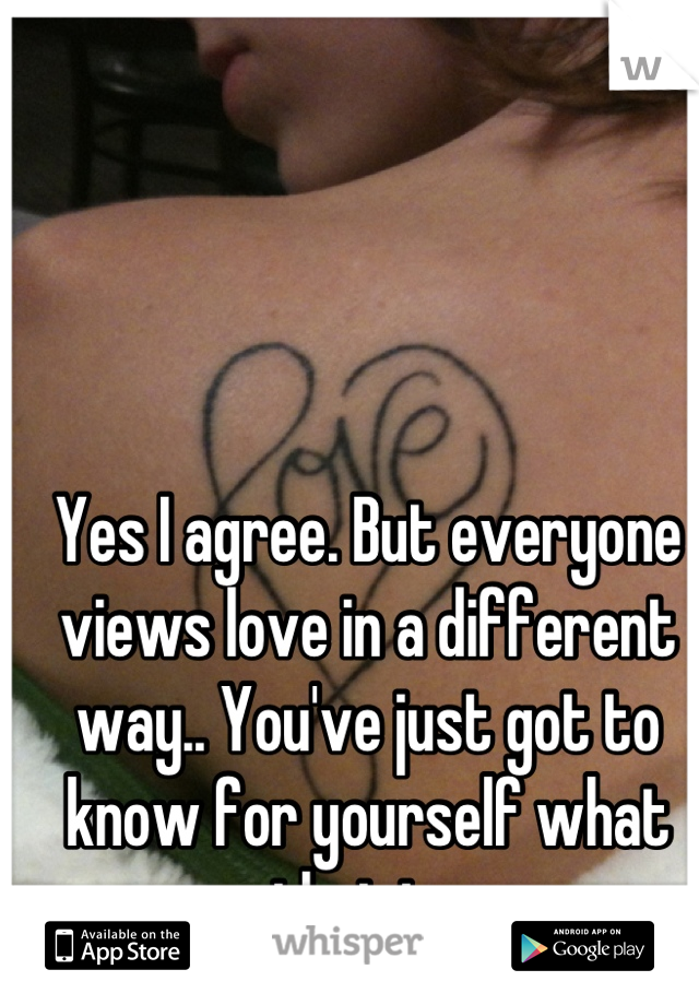 Yes I agree. But everyone views love in a different way.. You've just got to know for yourself what that is..