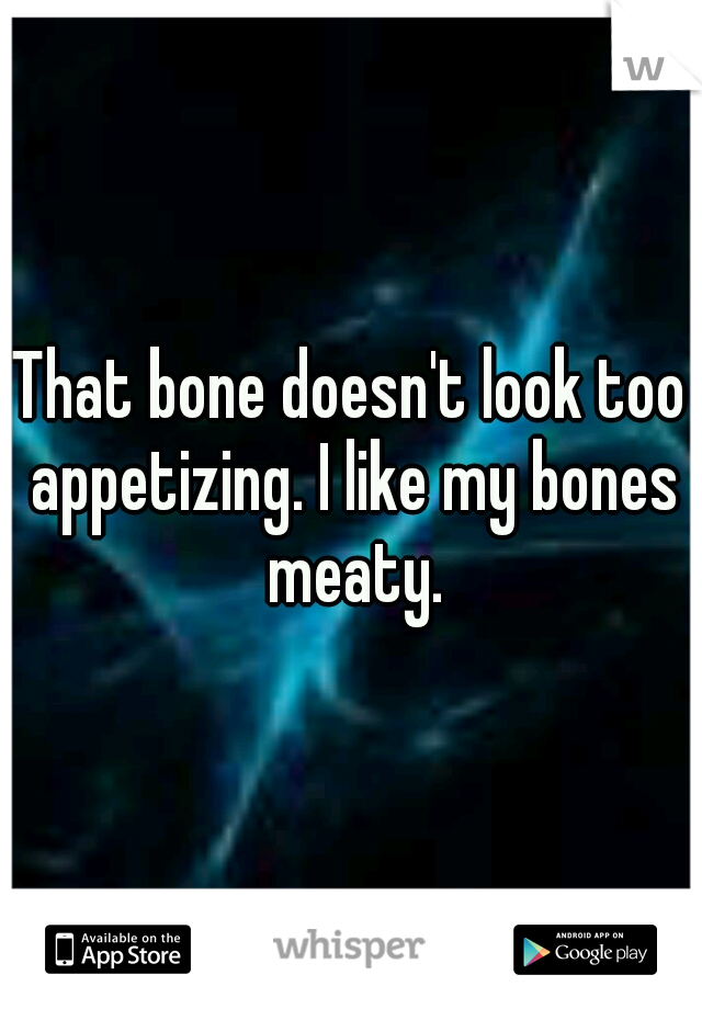 That bone doesn't look too appetizing. I like my bones meaty.