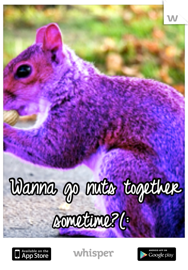 Wanna go nuts together sometime?(: 