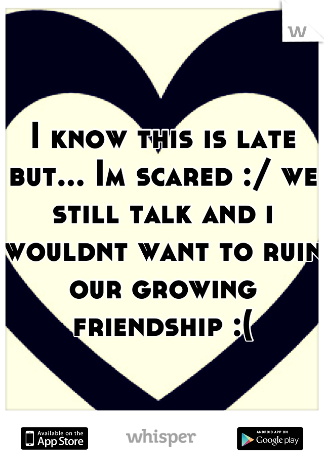I know this is late but... Im scared :/ we still talk and i wouldnt want to ruin our growing friendship :(