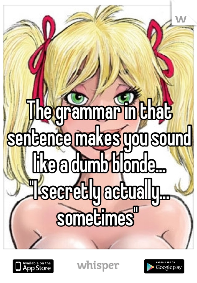 The grammar in that sentence makes you sound like a dumb blonde...
"I secretly actually... sometimes" 