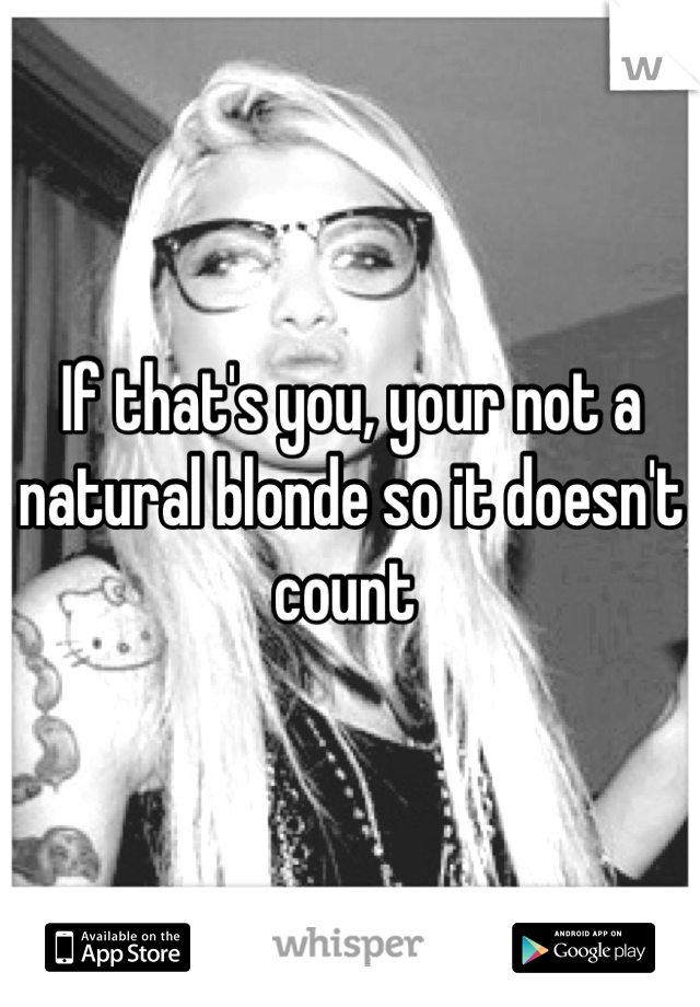 If that's you, your not a natural blonde so it doesn't count 