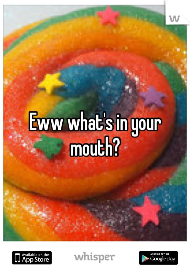 Eww what's in your mouth?