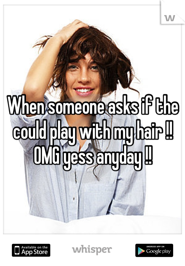 When someone asks if the could play with my hair !! OMG yess anyday !!