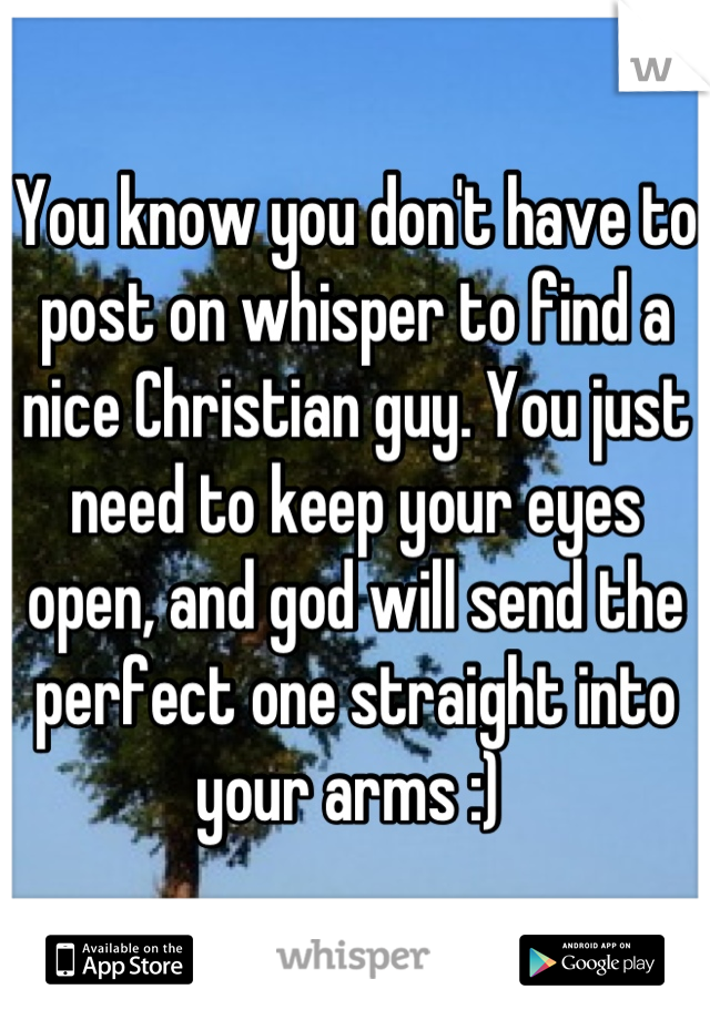 You know you don't have to post on whisper to find a nice Christian guy. You just need to keep your eyes open, and god will send the perfect one straight into your arms :) 