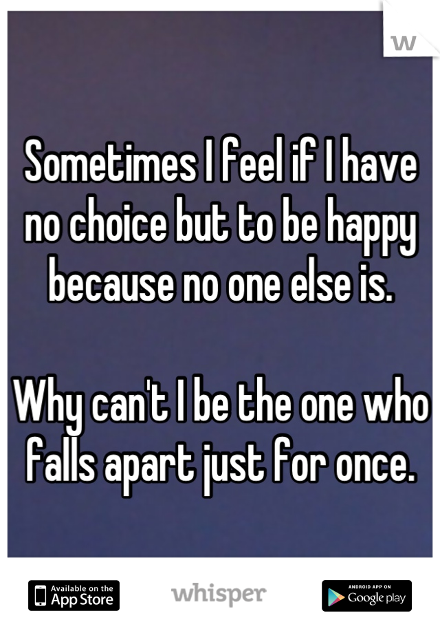 Sometimes I feel if I have no choice but to be happy because no one else is.

Why can't I be the one who falls apart just for once.