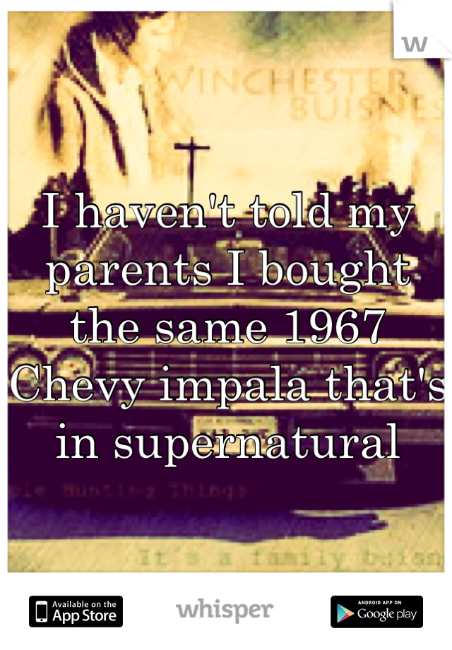 I haven't told my parents I bought the same 1967 Chevy impala that's in supernatural