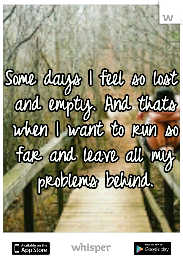 Some days I feel so lost and empty. And thats when I want to run so far and leave all my problems behind.
