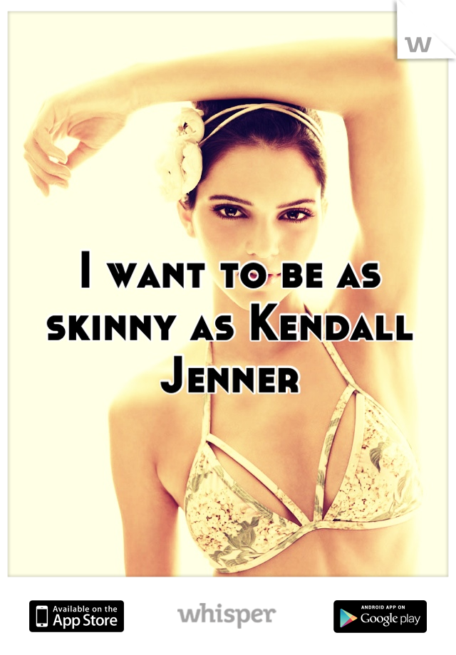 I want to be as skinny as Kendall Jenner