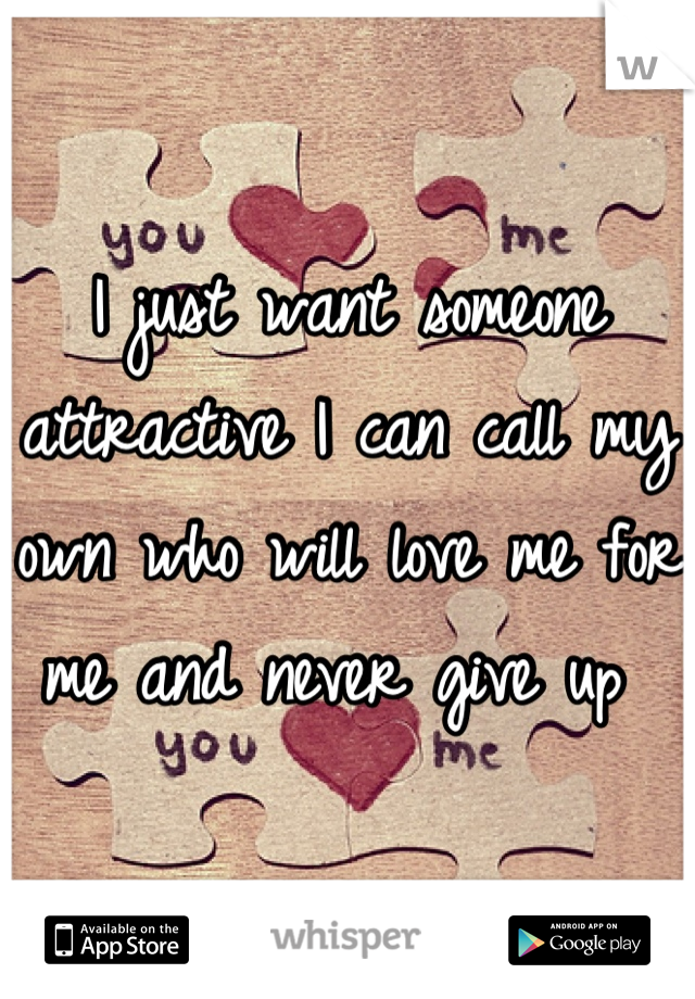 I just want someone attractive I can call my own who will love me for me and never give up 