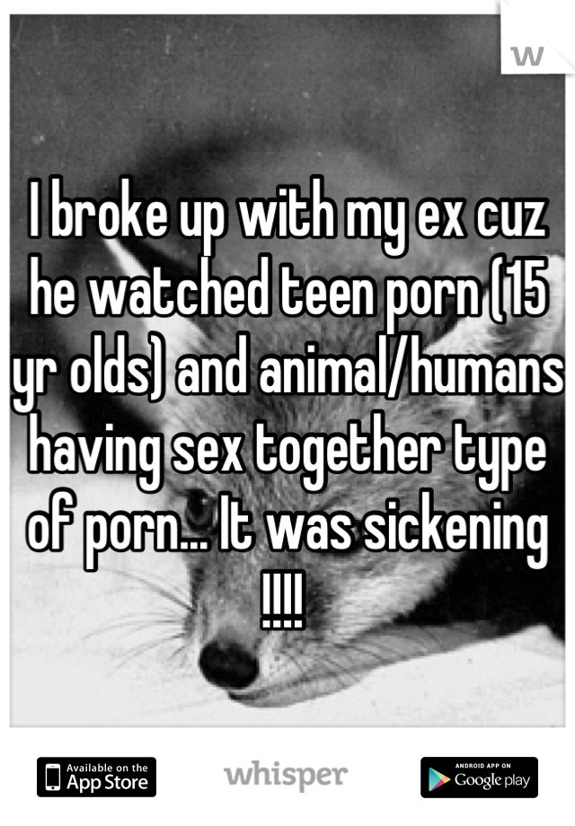 I broke up with my ex cuz he watched teen porn (15 yr olds) and animal/humans having sex together type of porn... It was sickening !!!! 