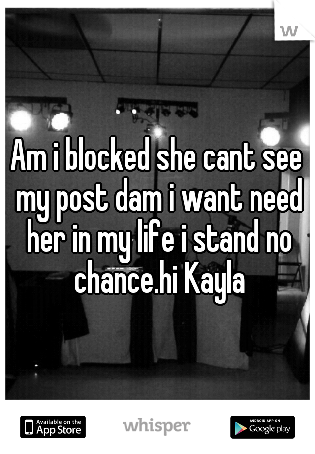 Am i blocked she cant see my post dam i want need her in my life i stand no chance.hi Kayla