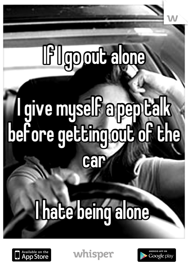 If I go out alone

I give myself a pep talk before getting out of the car 

I hate being alone 