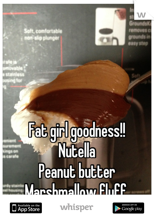 Fat girl goodness!! 
Nutella 
Peanut butter 
Marshmallow fluff 