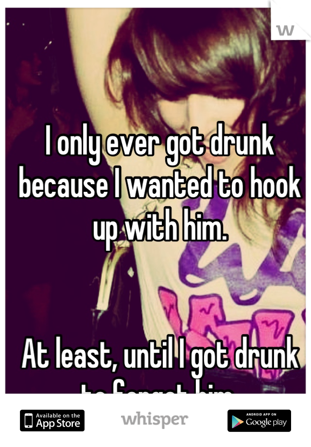 I only ever got drunk because I wanted to hook up with him.


At least, until I got drunk to forget him.