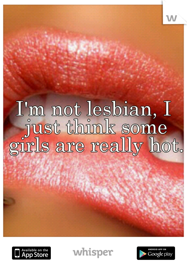 I'm not lesbian, I just think some girls are really hot.