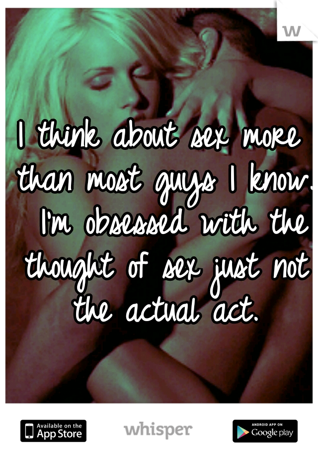 I think about sex more than most guys I know.  I'm obsessed with the thought of sex just not the actual act.
