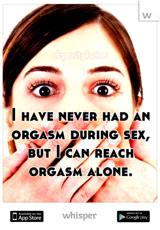 I have never had an orgasm during sex, but I can reach orgasm alone.