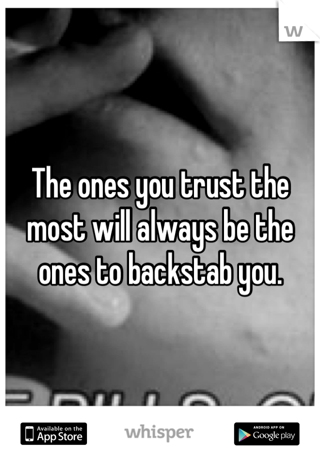 The ones you trust the most will always be the ones to backstab you.