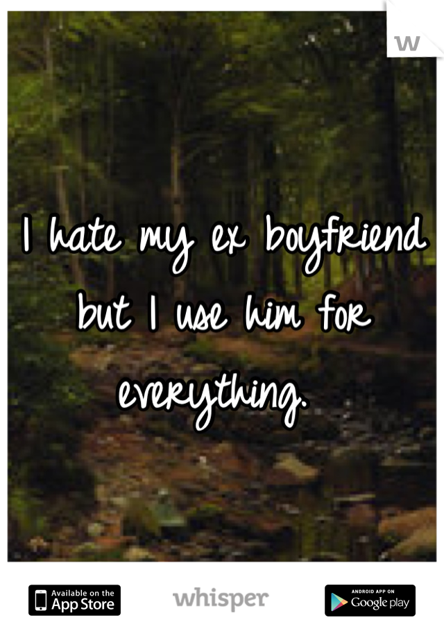 I hate my ex boyfriend but I use him for everything. 