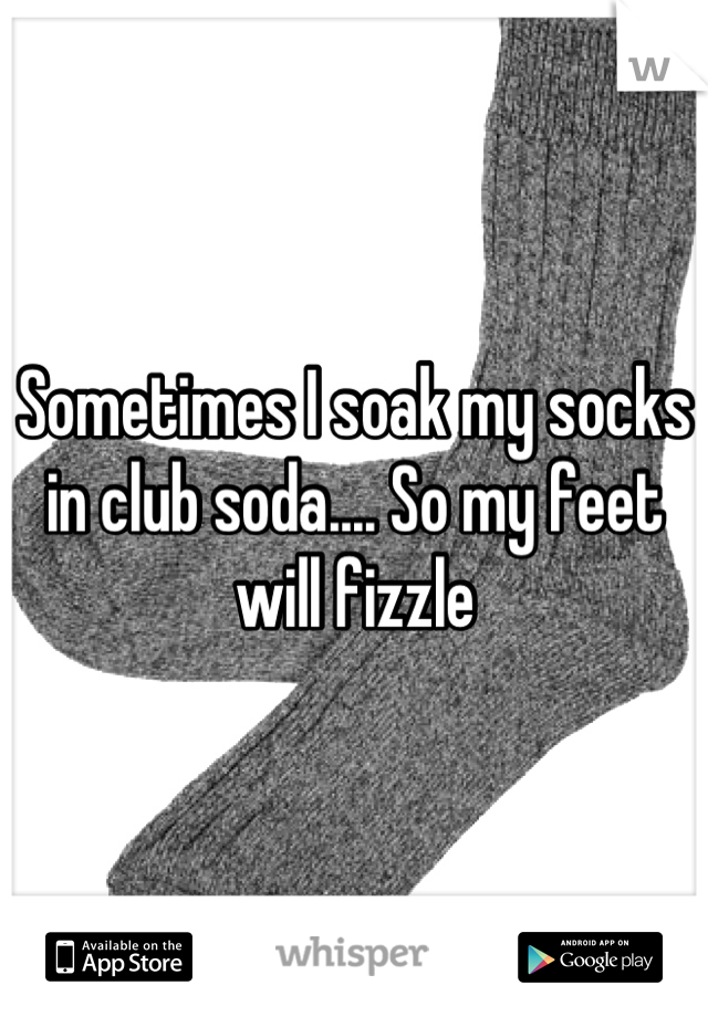 Sometimes I soak my socks in club soda.... So my feet will fizzle