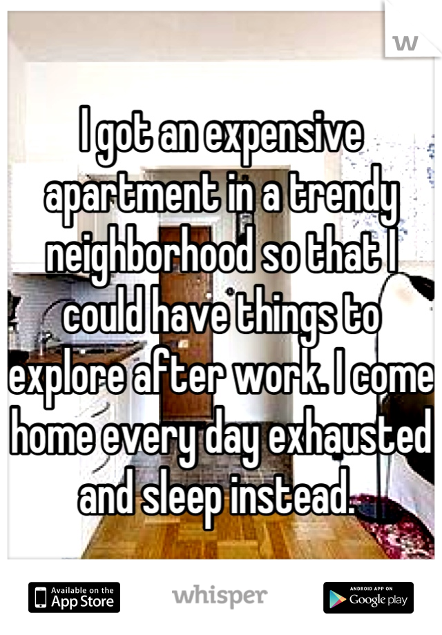 I got an expensive apartment in a trendy neighborhood so that I could have things to explore after work. I come home every day exhausted and sleep instead. 