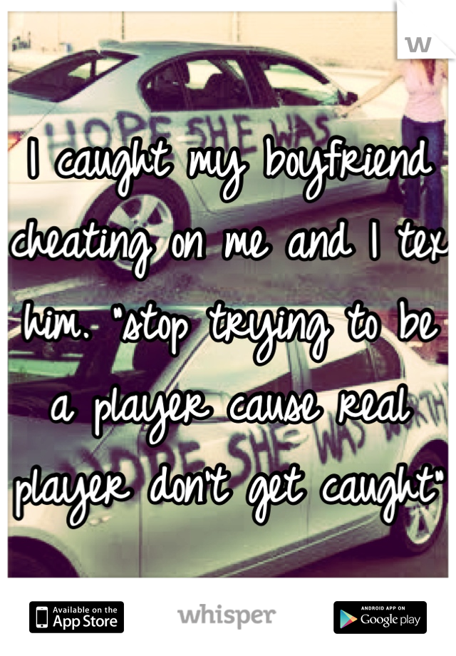 I caught my boyfriend cheating on me and I tex him. "stop trying to be a player cause real player don't get caught"