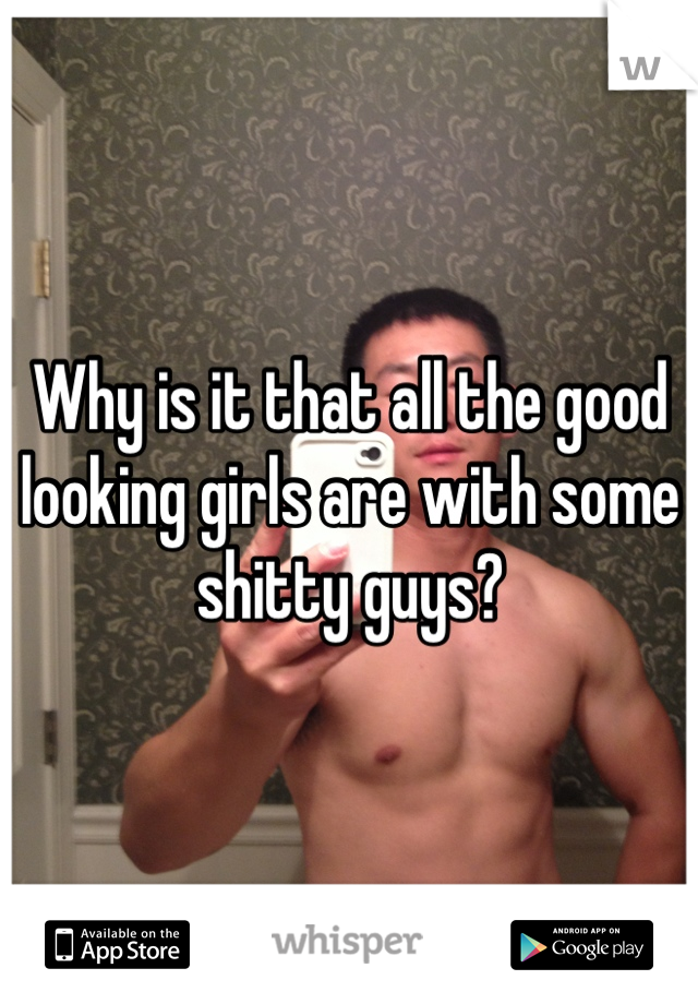 Why is it that all the good looking girls are with some shitty guys?