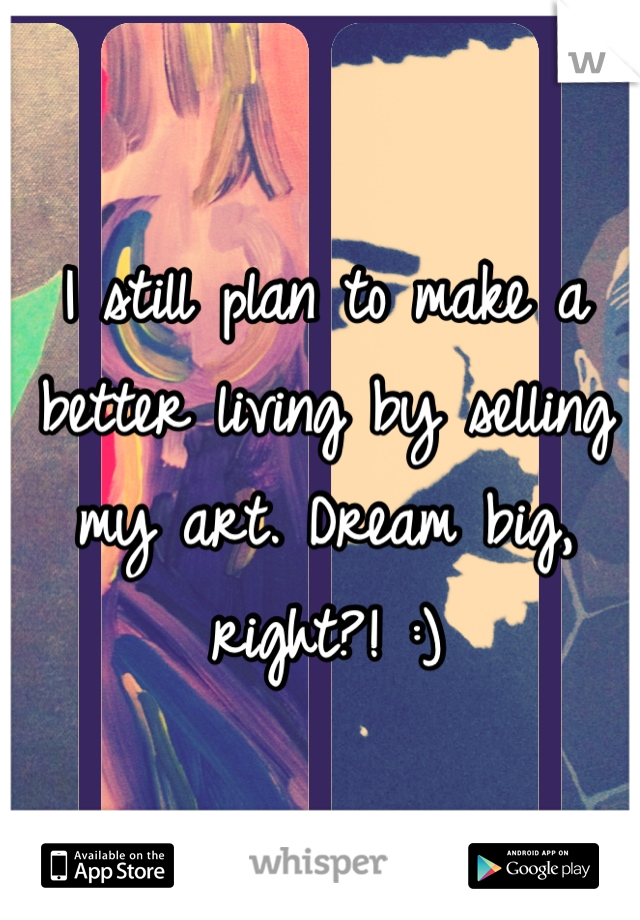 I still plan to make a better living by selling my art. Dream big, right?! :)