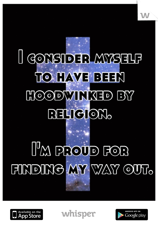 I consider myself 
to have been hoodwinked by religion.

I'm proud for
 finding my way out.