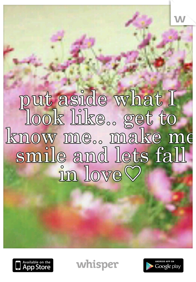 put aside what I look like.. get to know me.. make me smile and lets fall in love♡