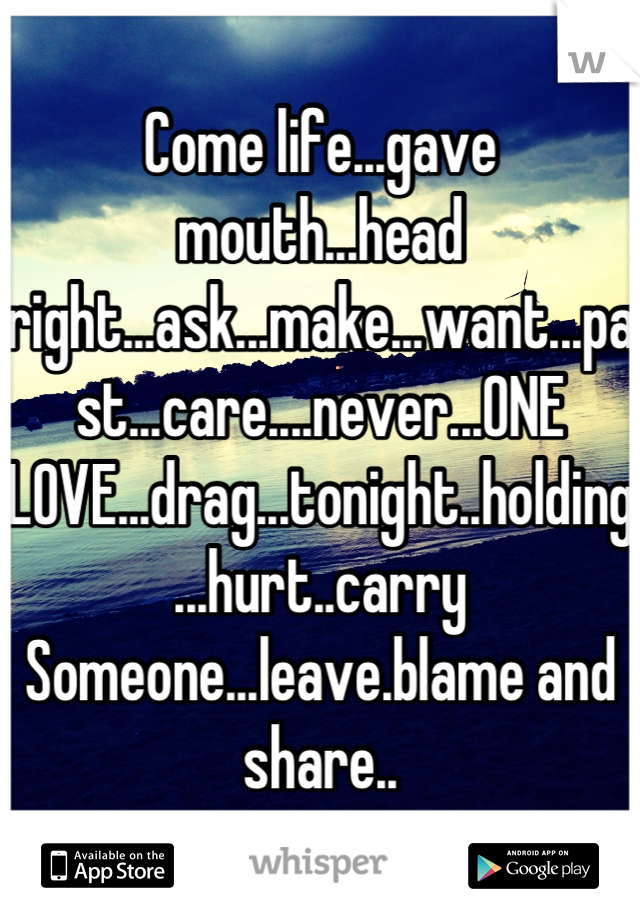 Come life...gave mouth...head right...ask...make...want...past...care....never...ONE LOVE...drag...tonight..holding...hurt..carry Someone...leave.blame and share..