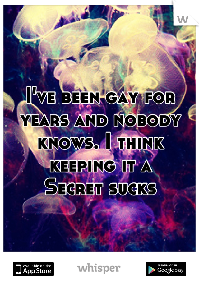 I've been gay for years and nobody knows. I think keeping it a
Secret sucks