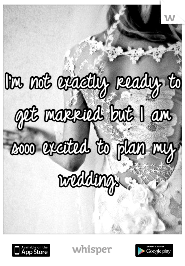 I'm not exactly ready to get married but I am sooo excited to plan my wedding. 