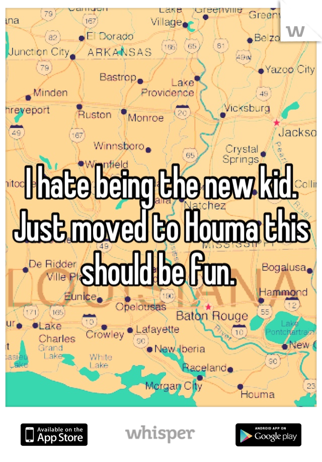 I hate being the new kid. Just moved to Houma this should be fun. 