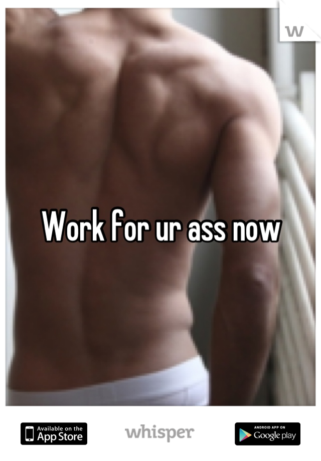 Work for ur ass now