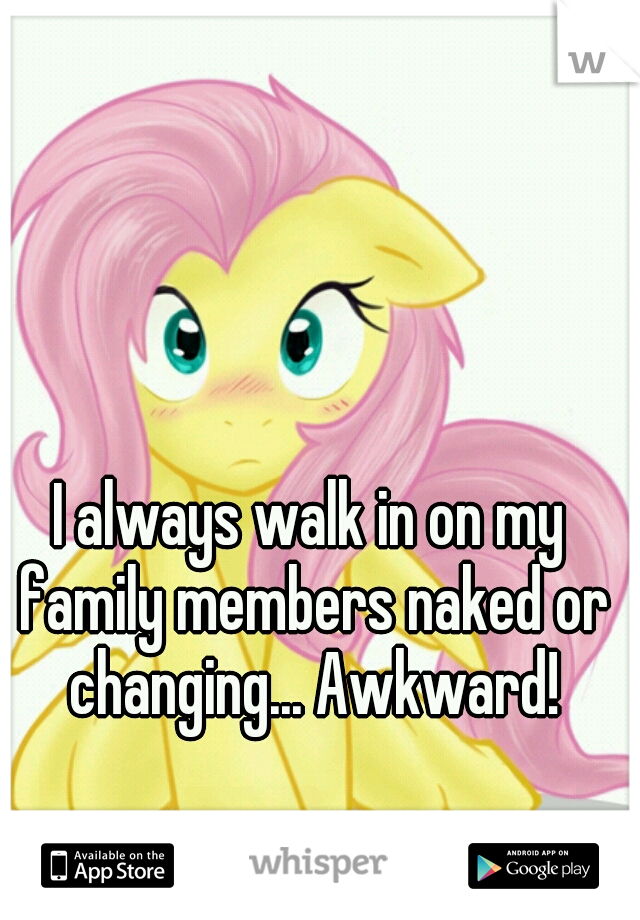 I always walk in on my family members naked or changing... Awkward!
