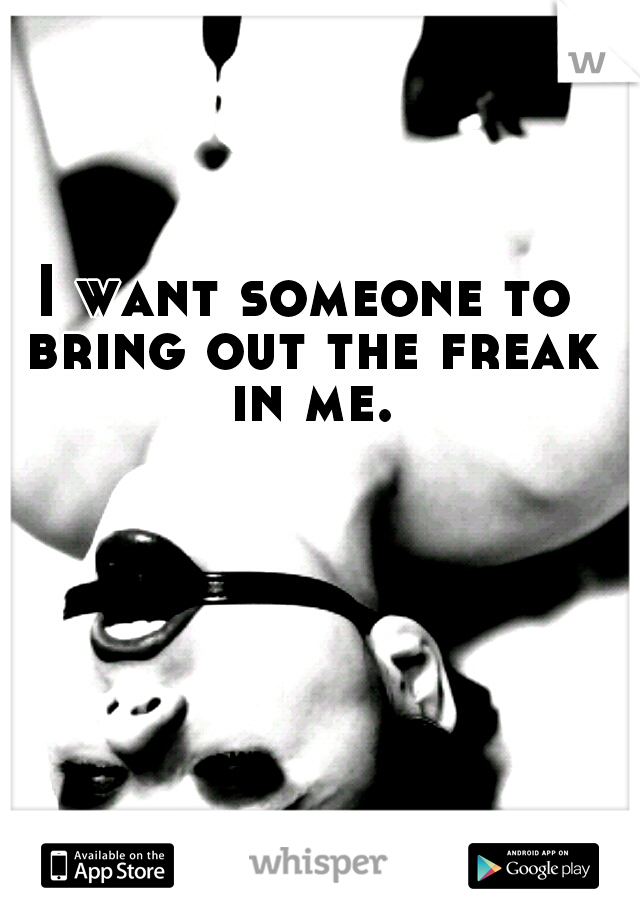 I want someone to bring out the freak in me.