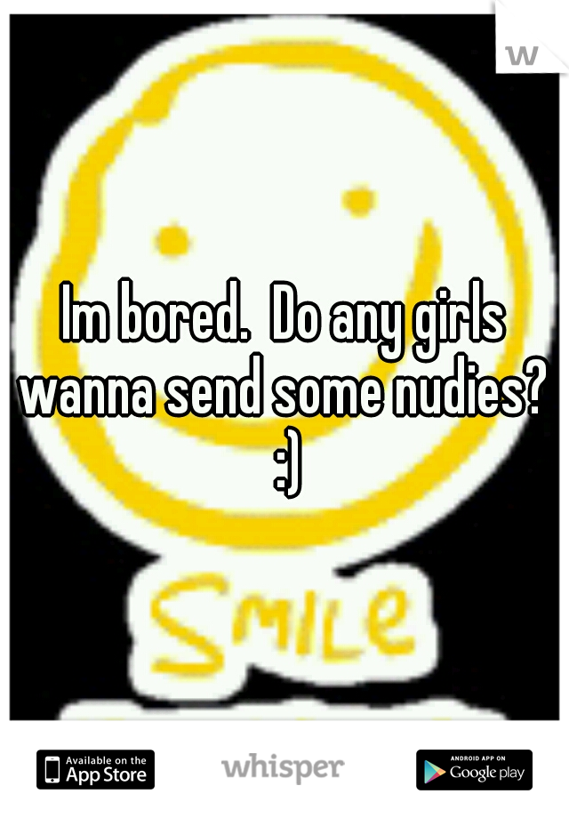Im bored.  Do any girls wanna send some nudies?  :)