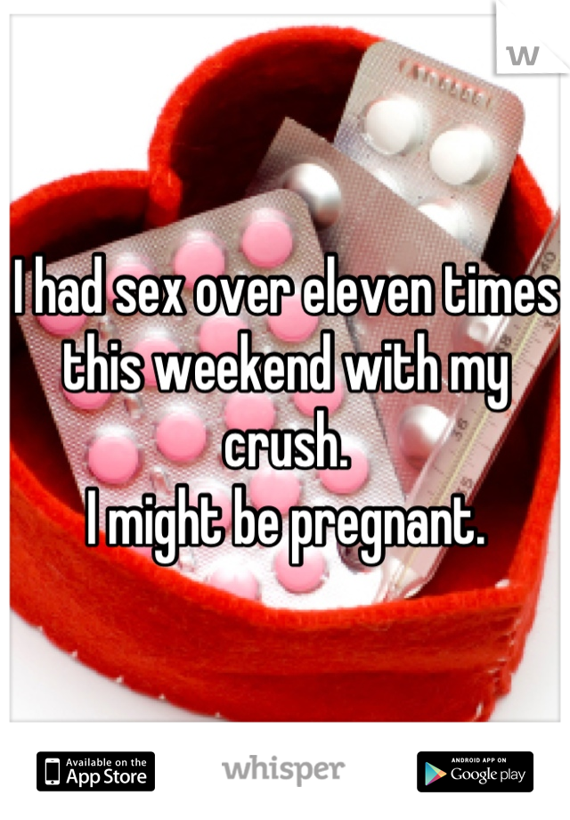 I had sex over eleven times this weekend with my crush.
I might be pregnant.