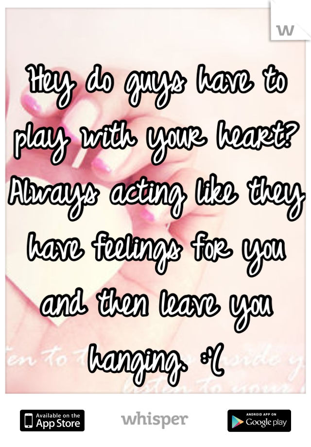 Hey do guys have to play with your heart? Always acting like they have feelings for you and then leave you hanging. :'(