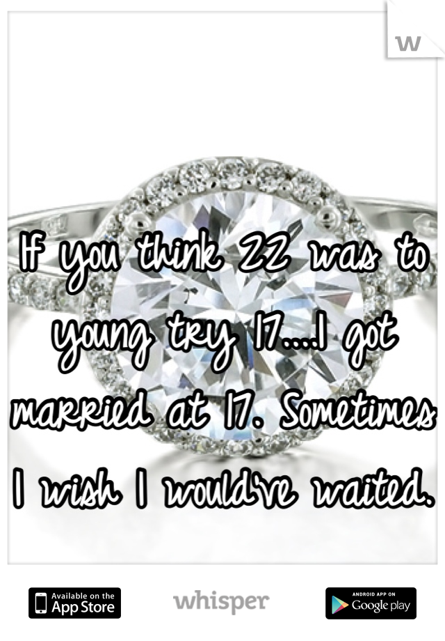 If you think 22 was to young try 17....I got married at 17. Sometimes I wish I would've waited. 
