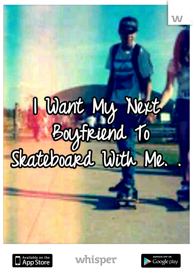 I Want My Next Boyfriend To Skateboard With Me. . 